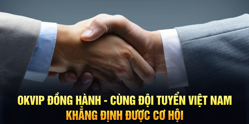 OKVIP đồng hành - cùng đội tuyển Việt Nam khẳng định được cơ hội