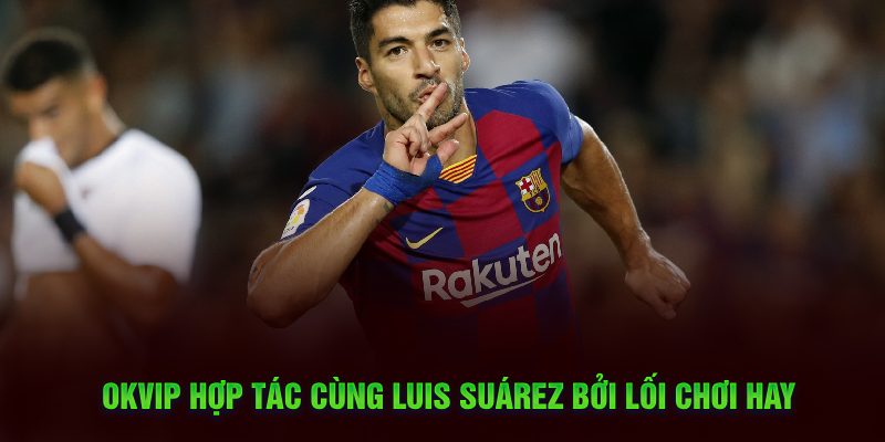 OKVIP hợp tác cùng Luis Suárez bởi lối chơi hay