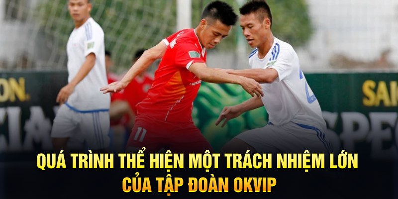 Quá trình thể hiện một trách nhiệm lớn của tập đoàn OKVIP