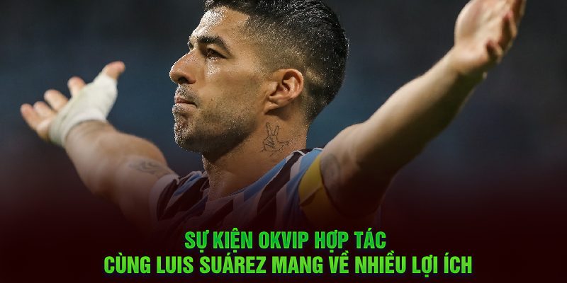 Tìm Hiểu Sự Kiện OKVIP Hợp Tác Cùng Luis Suárez Thành Công