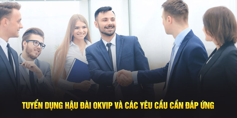 Tuyển dụng hậu đài OKVIP và các yêu cầu cần đáp ứng