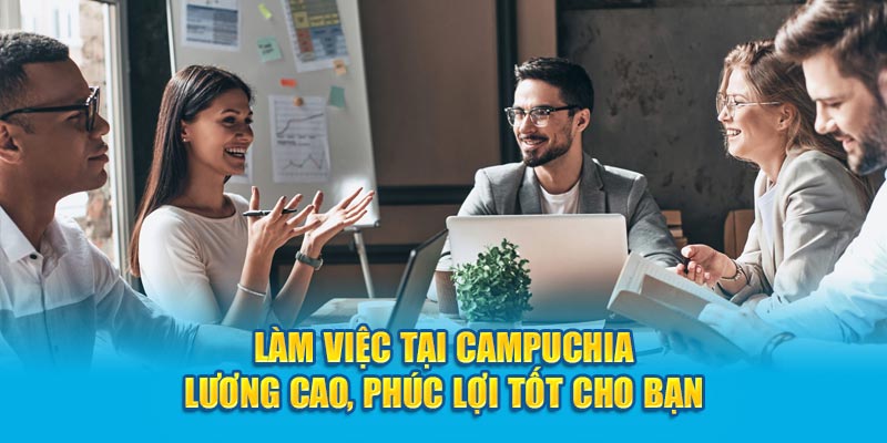 Làm Việc Tại Campuchia Lương Cao, Phúc Lợi Tốt Cho Bạn