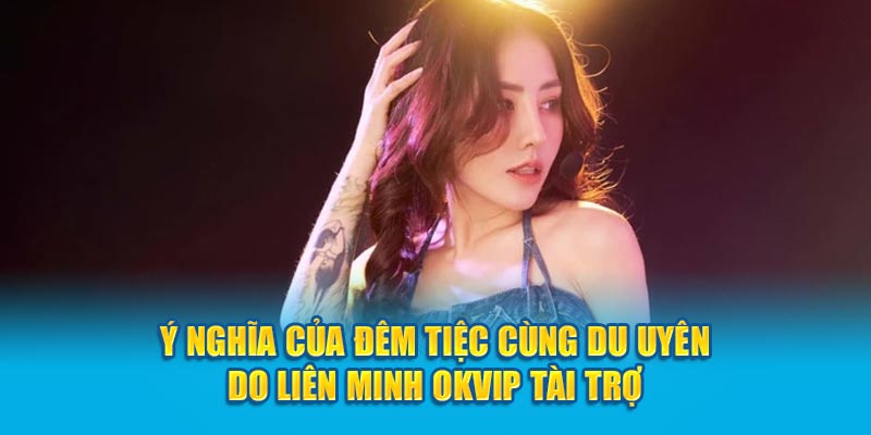 Ý nghĩa của đêm tiệc cùng Du Uyên do liên minh OKVIP tài trợ